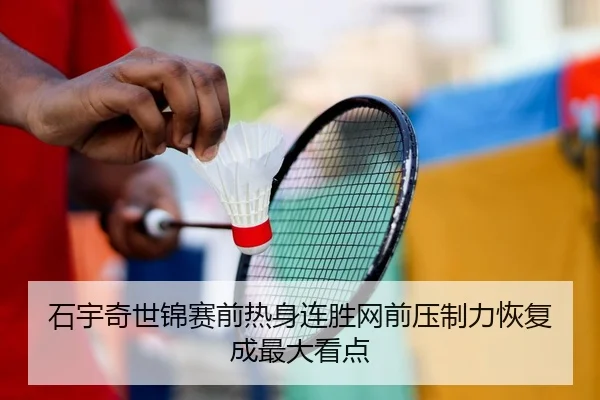 石宇奇世锦赛前热身连胜网前压制力恢复成最大看点